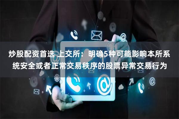 炒股配资首选 上交所：明确5种可能影响本所系统安全或者正常交易秩序的股票异常交易行为
