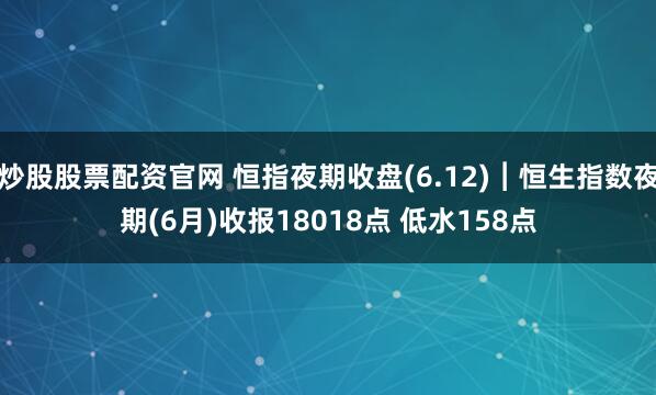 炒股股票配资官网 恒指夜期收盘(6.12)︱恒生指数夜期(6月)收报18018点 低水158点