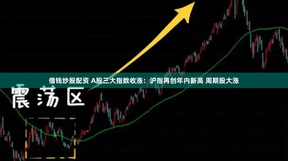 借钱炒股配资 A股三大指数收涨：沪指再创年内新高 周期股大涨