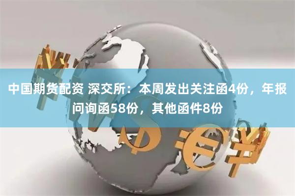 中国期货配资 深交所：本周发出关注函4份，年报问询函58份，其他函件8份