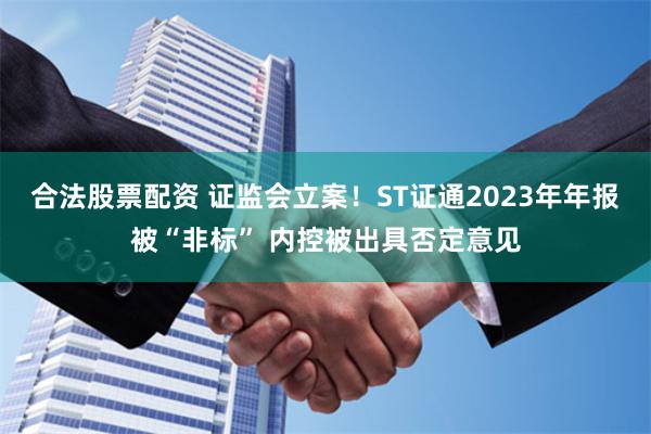 合法股票配资 证监会立案！ST证通2023年年报被“非标” 内控被出具否定意见