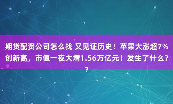 期货配资公司怎么找 又见证历史！苹果大涨超7%创新高，市值一夜大增1.56万亿元！发生了什么？