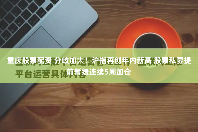 重庆股票配资 分歧加大！沪指再创年内新高 股票私募提前暂缓连续5周加仓