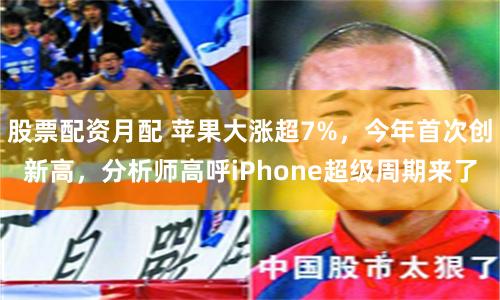 股票配资月配 苹果大涨超7%，今年首次创新高，分析师高呼iPhone超级周期来了