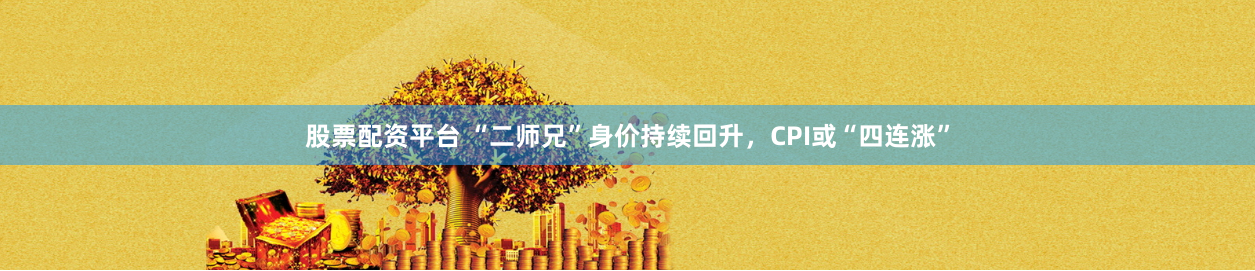 股票配资平台 “二师兄”身价持续回升，CPI或“四连涨”