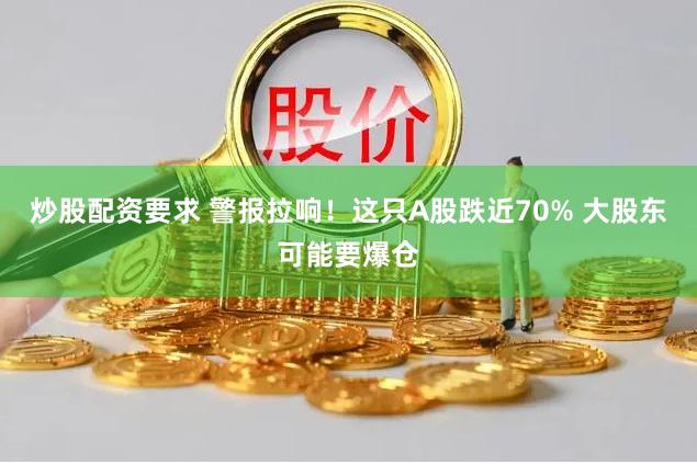 炒股配资要求 警报拉响！这只A股跌近70% 大股东可能要爆仓