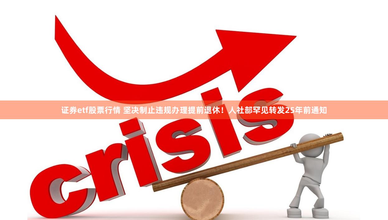 证券etf股票行情 坚决制止违规办理提前退休！人社部罕见转发25年前通知