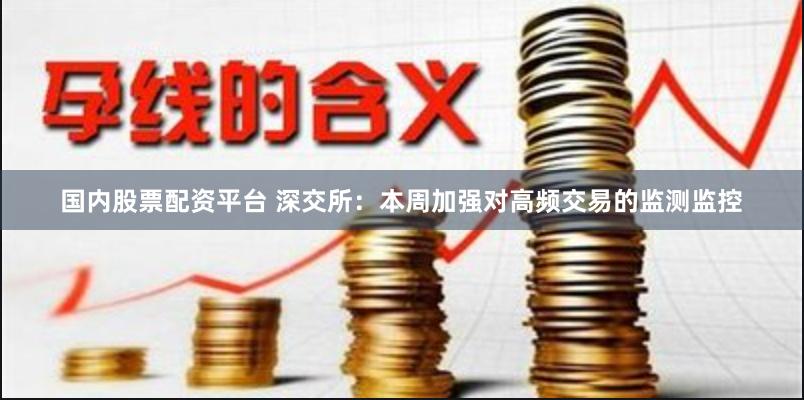国内股票配资平台 深交所：本周加强对高频交易的监测监控