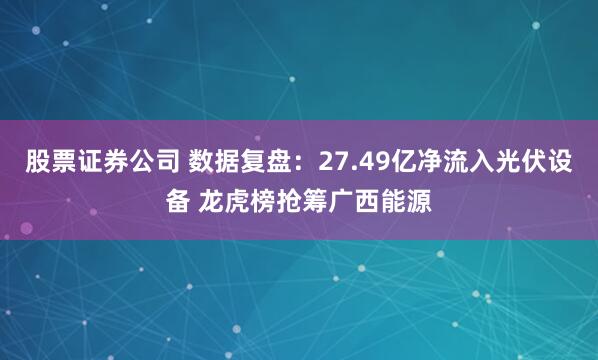 股票证券公司 数据复盘：27.49亿净流入光伏设备 龙虎榜抢筹广西能源