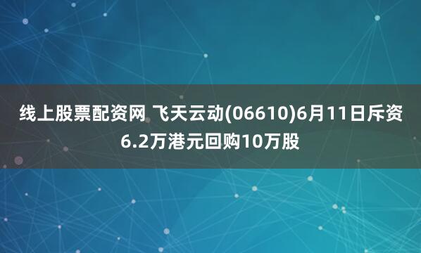 线上股票配资网 飞天云动(06610)6月11日斥资6.2万港元回购10万股