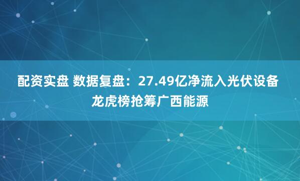 配资实盘 数据复盘：27.49亿净流入光伏设备 龙虎榜抢筹广西能源