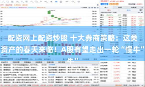 配资网上配资炒股 十大券商策略：这类资产的春天来临！A股有望走出一轮“慢牛”