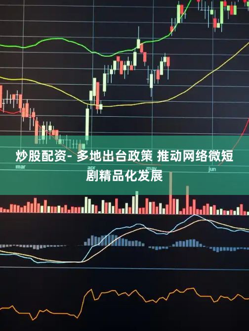炒股配资- 多地出台政策 推动网络微短剧精品化发展