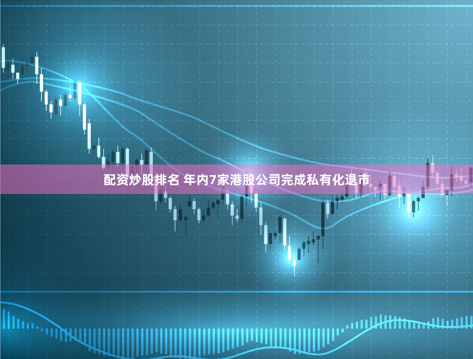 配资炒股排名 年内7家港股公司完成私有化退市