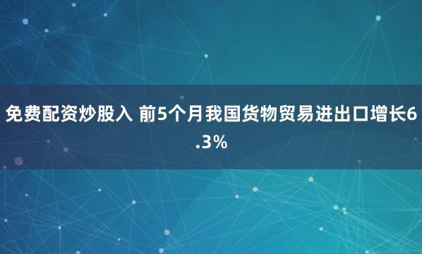 免费配资炒股入 前5个月我国货物贸易进出口增长6.3%