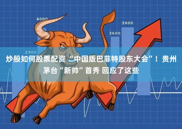 炒股如何股票配资 “中国版巴菲特股东大会”！贵州茅台“新帅”首秀 回应了这些