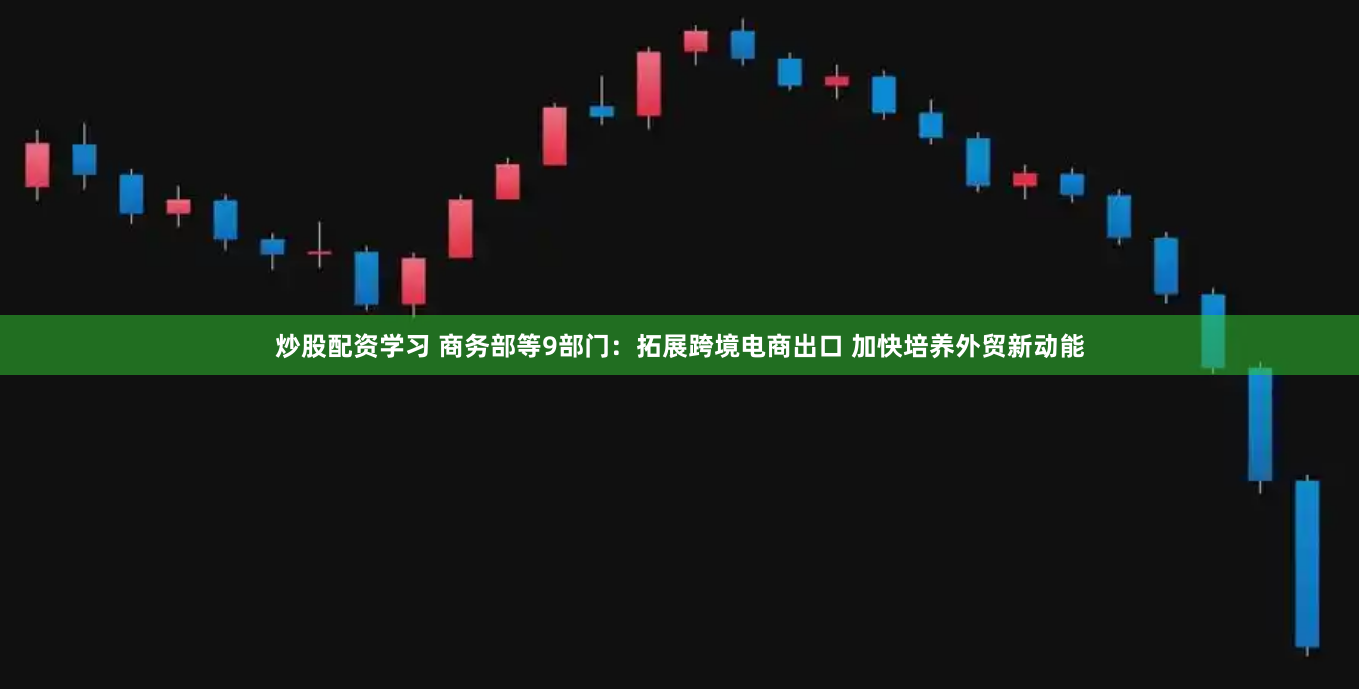 炒股配资学习 商务部等9部门：拓展跨境电商出口 加快培养外贸新动能