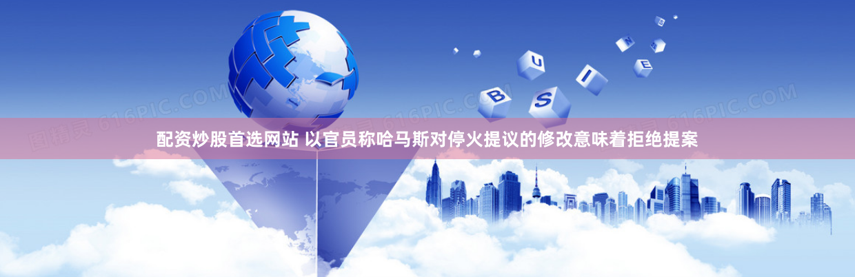 配资炒股首选网站 以官员称哈马斯对停火提议的修改意味着拒绝提案