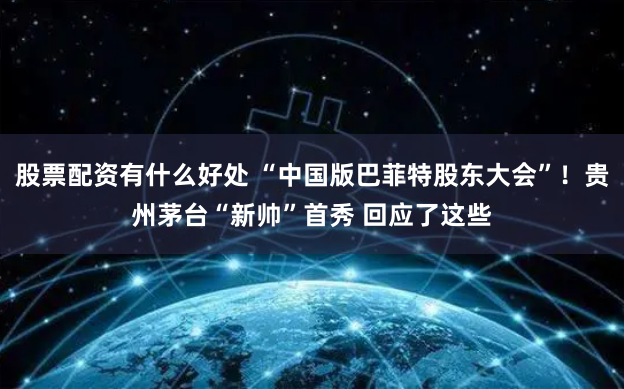股票配资有什么好处 “中国版巴菲特股东大会”！贵州茅台“新帅”首秀 回应了这些