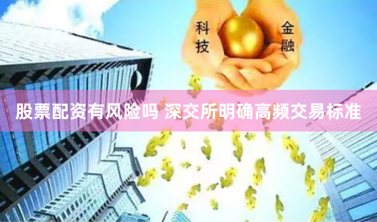 股票配资有风险吗 深交所明确高频交易标准