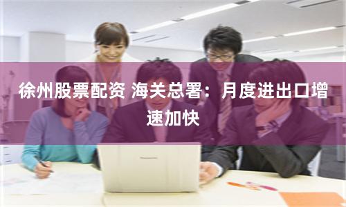 徐州股票配资 海关总署：月度进出口增速加快