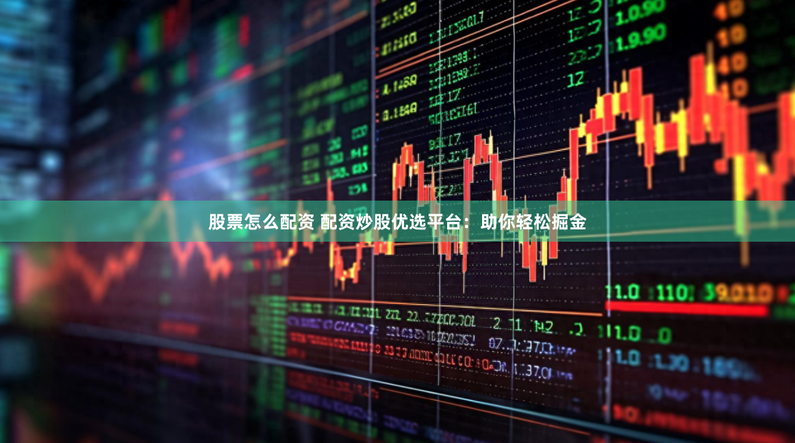 股票怎么配资 配资炒股优选平台：助你轻松掘金