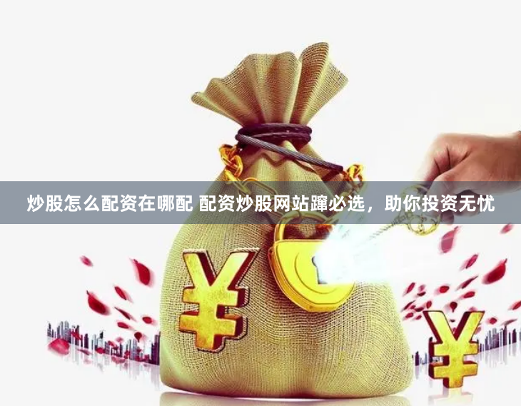 炒股怎么配资在哪配 配资炒股网站蹿必选，助你投资无忧