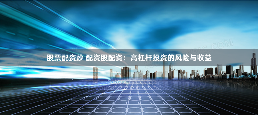 股票配资炒 配资股配资：高杠杆投资的风险与收益