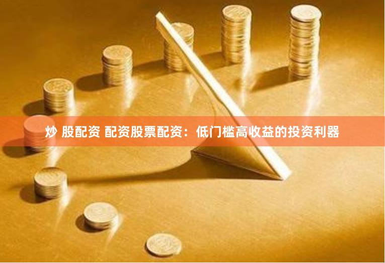 炒 股配资 配资股票配资：低门槛高收益的投资利器