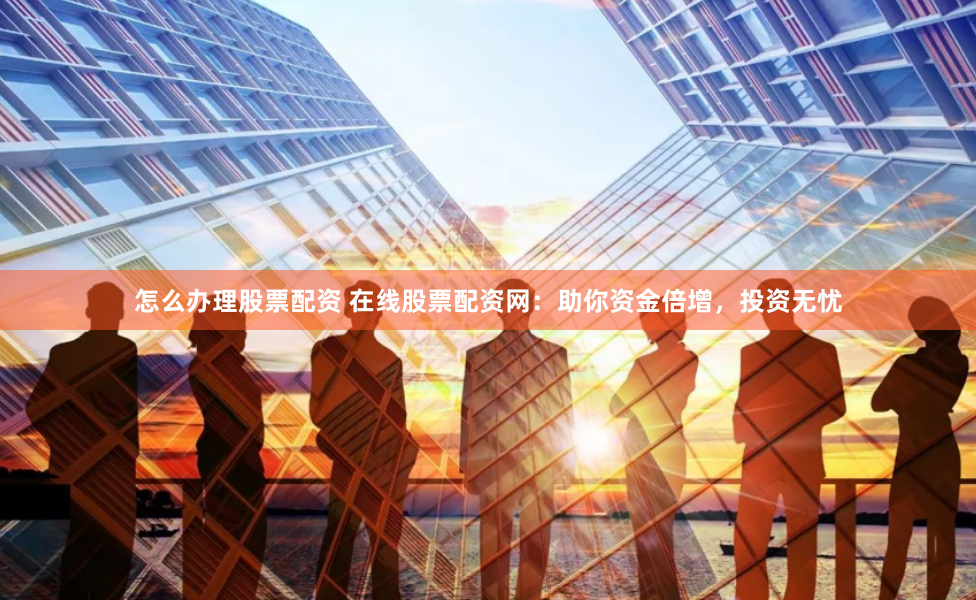 怎么办理股票配资 在线股票配资网：助你资金倍增，投资无忧