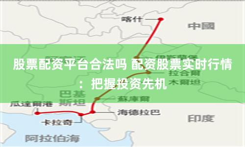 股票配资平台合法吗 配资股票实时行情：把握投资先机