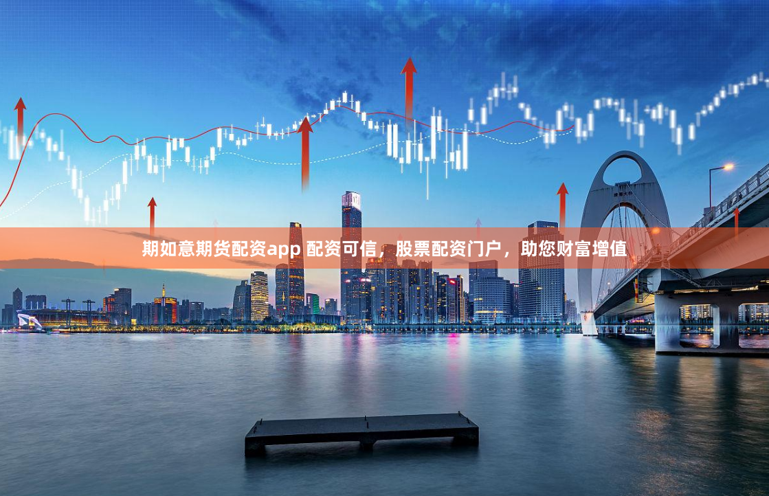 期如意期货配资app 配资可信，股票配资门户，助您财富增值