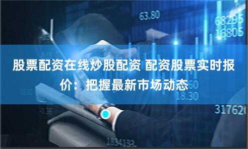 股票配资在线炒股配资 配资股票实时报价：把握最新市场动态
