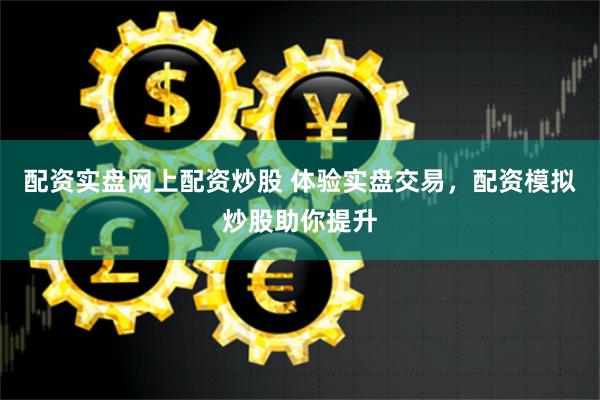 配资实盘网上配资炒股 体验实盘交易，配资模拟炒股助你提升