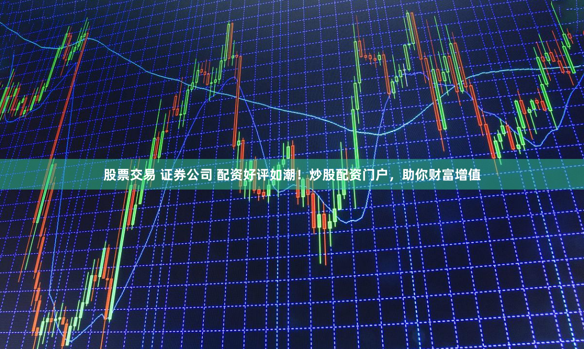 股票交易 证券公司 配资好评如潮！炒股配资门户，助你财富增值