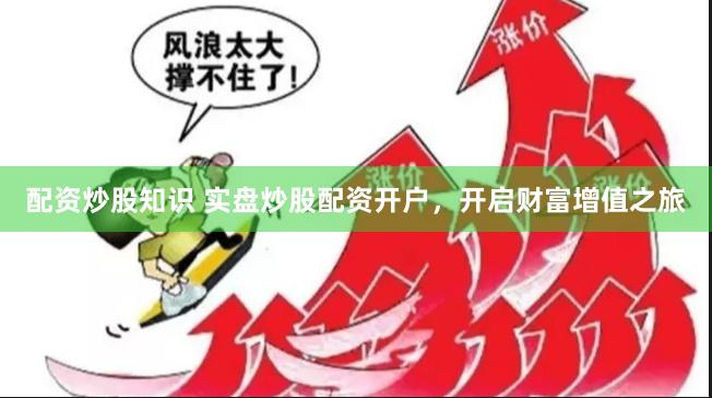 配资炒股知识 实盘炒股配资开户，开启财富增值之旅