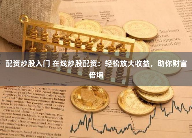 配资炒股入门 在线炒股配资：轻松放大收益，助你财富倍增