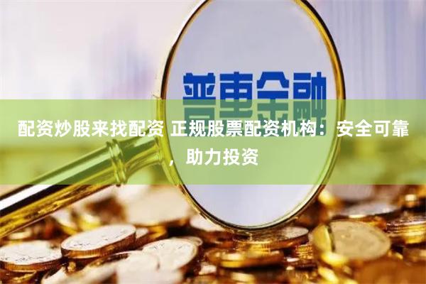 配资炒股来找配资 正规股票配资机构：安全可靠，助力投资