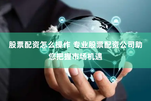 股票配资怎么操作 专业股票配资公司助您把握市场机遇
