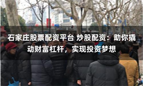 石家庄股票配资平台 炒股配资：助你撬动财富杠杆，实现投资梦想