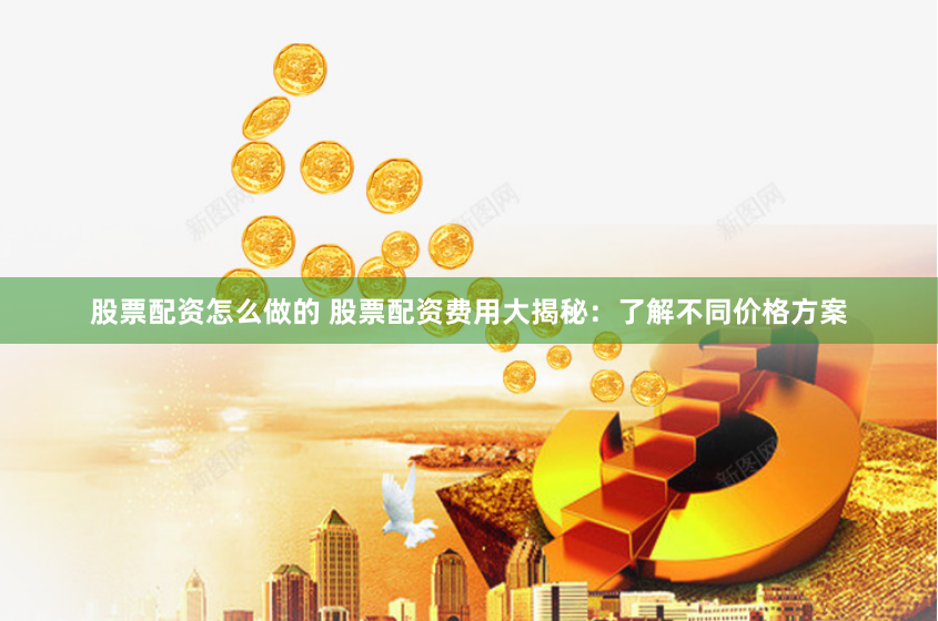 股票配资怎么做的 股票配资费用大揭秘：了解不同价格方案