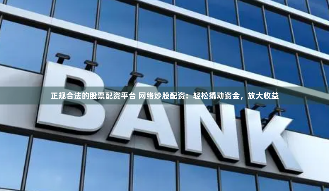 正规合法的股票配资平台 网络炒股配资：轻松撬动资金，放大收益