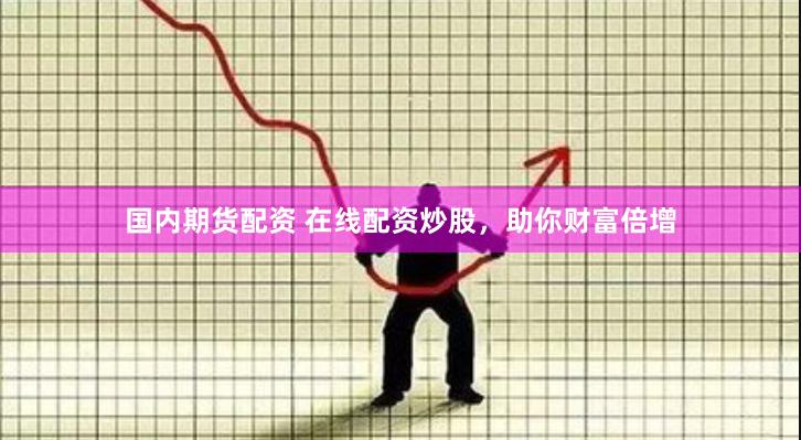 国内期货配资 在线配资炒股，助你财富倍增