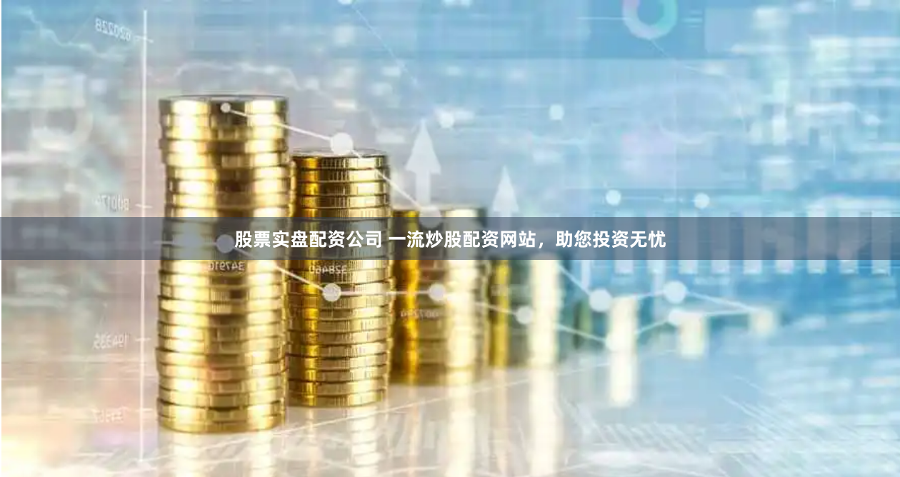 股票实盘配资公司 一流炒股配资网站，助您投资无忧