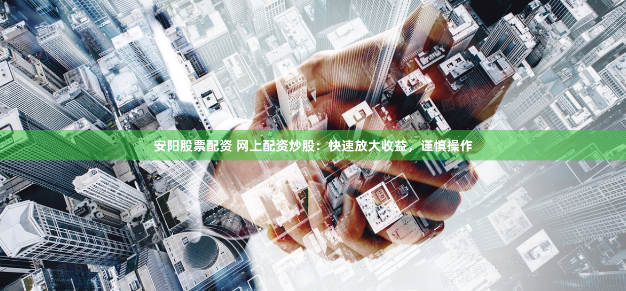 安阳股票配资 网上配资炒股：快速放大收益，谨慎操作