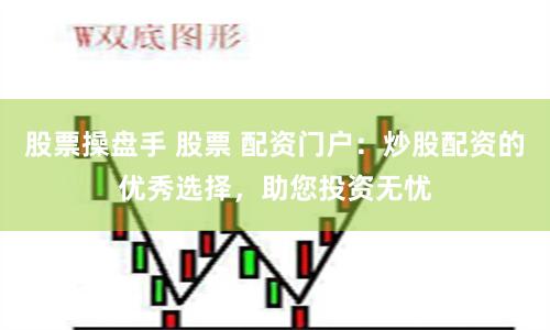 股票操盘手 股票 配资门户：炒股配资的优秀选择，助您投资无忧