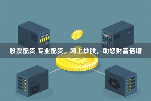 股票配资 专业配资，网上炒股，助您财富倍增