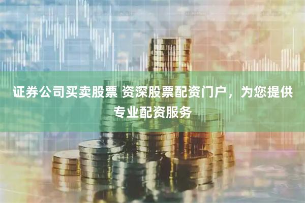 证券公司买卖股票 资深股票配资门户，为您提供专业配资服务