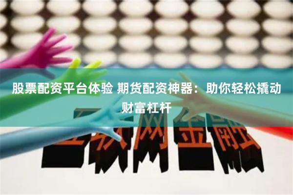 股票配资平台体验 期货配资神器：助你轻松撬动财富杠杆
