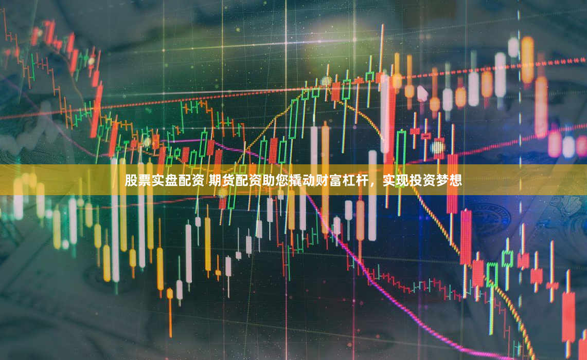 股票实盘配资 期货配资助您撬动财富杠杆，实现投资梦想